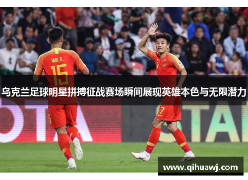 乌克兰足球明星拼搏征战赛场瞬间展现英雄本色与无限潜力