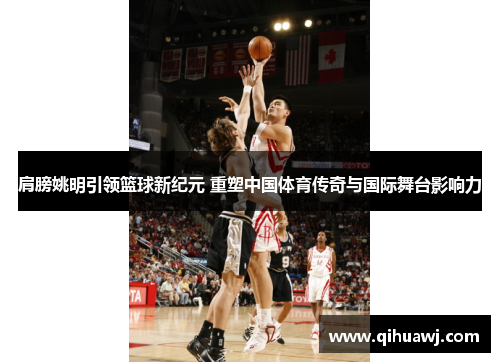 肩膀姚明引领篮球新纪元 重塑中国体育传奇与国际舞台影响力