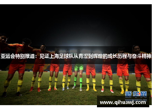亚运会特别报道：见证上海足球队从青涩到辉煌的成长历程与奋斗精神