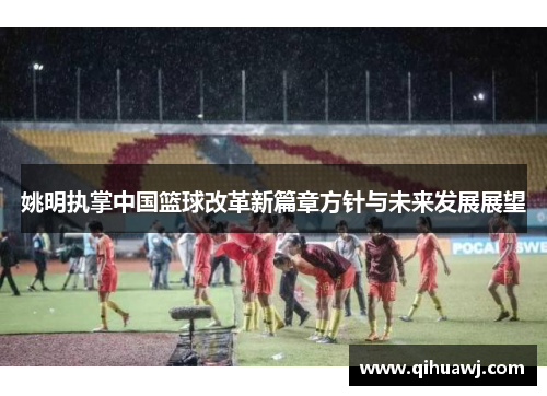 姚明执掌中国篮球改革新篇章方针与未来发展展望
