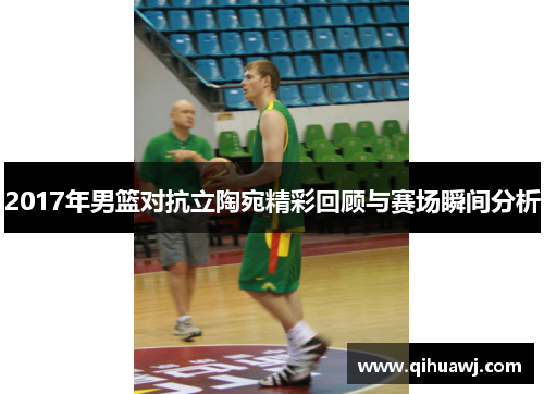 2017年男篮对抗立陶宛精彩回顾与赛场瞬间分析