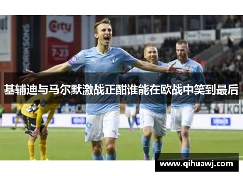 基辅迪与马尔默激战正酣谁能在欧战中笑到最后
