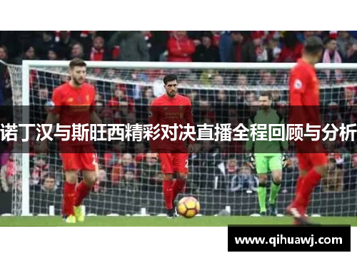 诺丁汉与斯旺西精彩对决直播全程回顾与分析