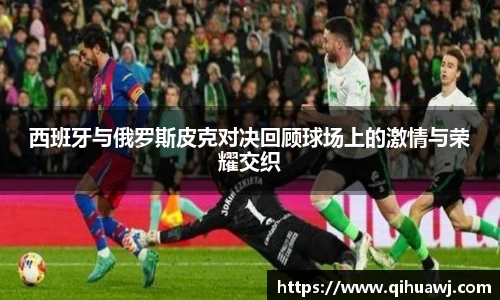 熊猫体育西班牙与俄罗斯皮克对决回顾球场上的激情与荣耀交织